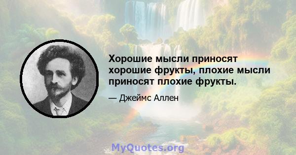 Хорошие мысли приносят хорошие фрукты, плохие мысли приносят плохие фрукты.