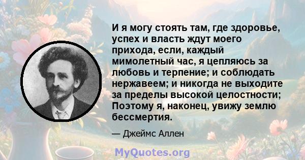 И я могу стоять там, где здоровье, успех и власть ждут моего прихода, если, каждый мимолетный час, я цепляюсь за любовь и терпение; и соблюдать нержавеем; и никогда не выходите за пределы высокой целостности; Поэтому я, 