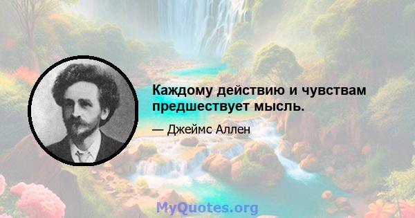 Каждому действию и чувствам предшествует мысль.