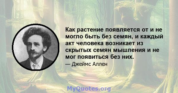 Как растение появляется от и не могло быть без семян, и каждый акт человека возникает из скрытых семян мышления и не мог появиться без них.