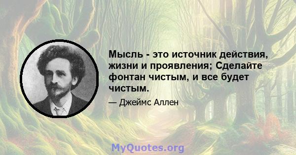 Мысль - это источник действия, жизни и проявления; Сделайте фонтан чистым, и все будет чистым.