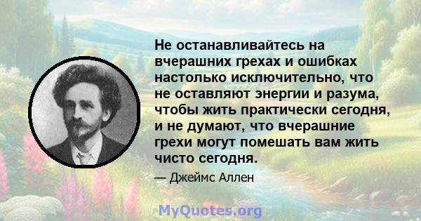 Не останавливайтесь на вчерашних грехах и ошибках настолько исключительно, что не оставляют энергии и разума, чтобы жить практически сегодня, и не думают, что вчерашние грехи могут помешать вам жить чисто сегодня.