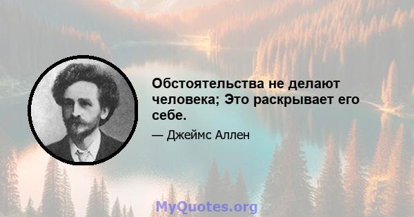 Обстоятельства не делают человека; Это раскрывает его себе.