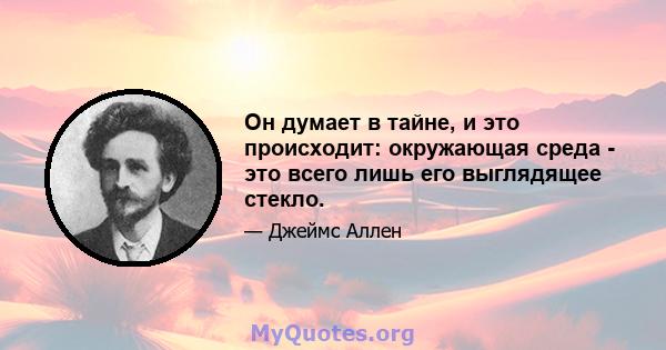 Он думает в тайне, и это происходит: окружающая среда - это всего лишь его выглядящее стекло.