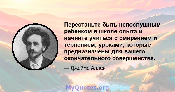 Перестаньте быть непослушным ребенком в школе опыта и начните учиться с смирением и терпением, уроками, которые предназначены для вашего окончательного совершенства.