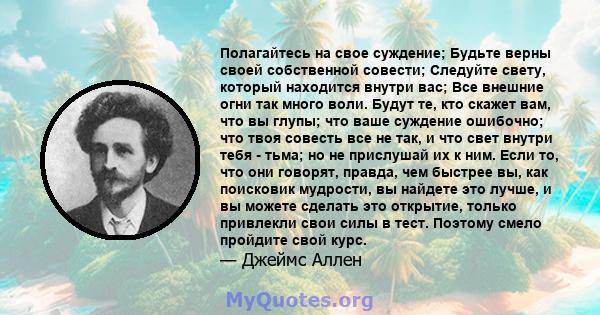 Полагайтесь на свое суждение; Будьте верны своей собственной совести; Следуйте свету, который находится внутри вас; Все внешние огни так много воли. Будут те, кто скажет вам, что вы глупы; что ваше суждение ошибочно;