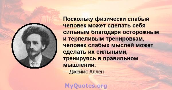 Поскольку физически слабый человек может сделать себя сильным благодаря осторожным и терпеливым тренировкам, человек слабых мыслей может сделать их сильными, тренируясь в правильном мышлении.