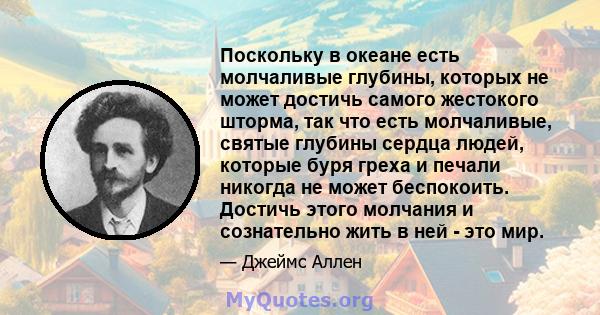 Поскольку в океане есть молчаливые глубины, которых не может достичь самого жестокого шторма, так что есть молчаливые, святые глубины сердца людей, которые буря греха и печали никогда не может беспокоить. Достичь этого