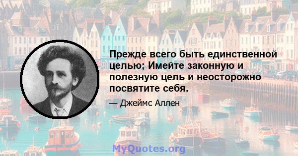 Прежде всего быть единственной целью; Имейте законную и полезную цель и неосторожно посвятите себя.