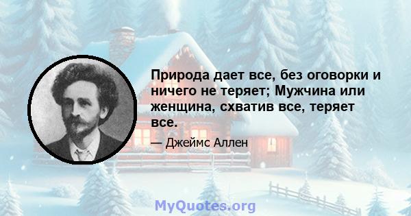 Природа дает все, без оговорки и ничего не теряет; Мужчина или женщина, схватив все, теряет все.