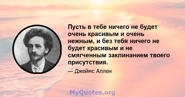 Пусть в тебе ничего не будет очень красивым и очень нежным, и без тебя ничего не будет красивым и не смягченным заклинанием твоего присутствия.