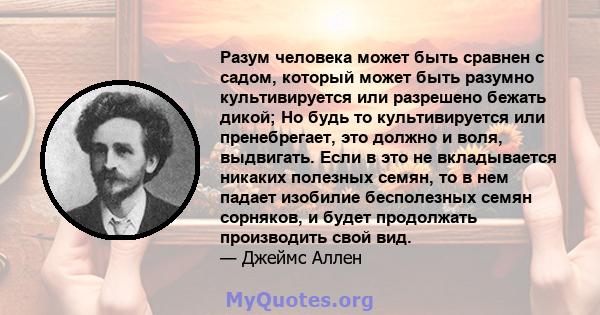 Разум человека может быть сравнен с садом, который может быть разумно культивируется или разрешено бежать дикой; Но будь то культивируется или пренебрегает, это должно и воля, выдвигать. Если в это не вкладывается