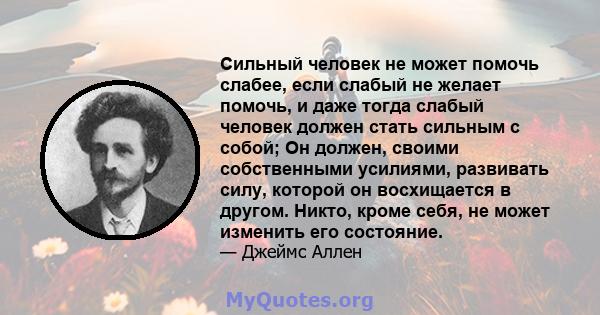 Сильный человек не может помочь слабее, если слабый не желает помочь, и даже тогда слабый человек должен стать сильным с собой; Он должен, своими собственными усилиями, развивать силу, которой он восхищается в другом.