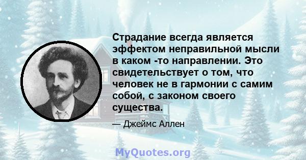 Страдание всегда является эффектом неправильной мысли в каком -то направлении. Это свидетельствует о том, что человек не в гармонии с самим собой, с законом своего существа.