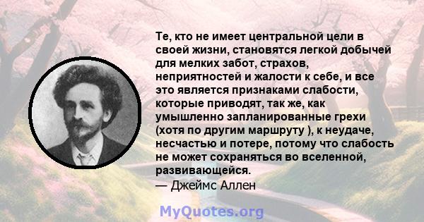 Те, кто не имеет центральной цели в своей жизни, становятся легкой добычей для мелких забот, страхов, неприятностей и жалости к себе, и все это является признаками слабости, которые приводят, так же, как умышленно