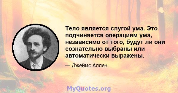 Тело является слугой ума. Это подчиняется операциям ума, независимо от того, будут ли они сознательно выбраны или автоматически выражены.