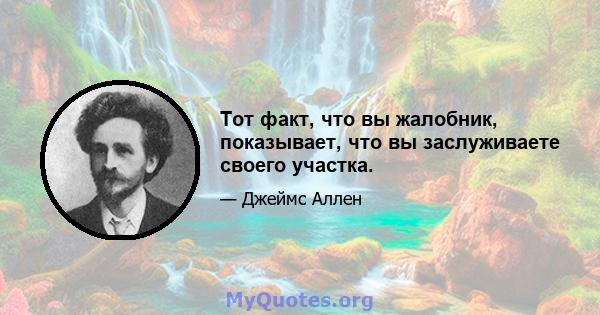 Тот факт, что вы жалобник, показывает, что вы заслуживаете своего участка.