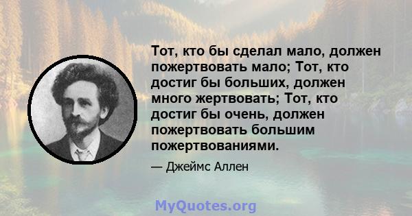 Тот, кто бы сделал мало, должен пожертвовать мало; Тот, кто достиг бы больших, должен много жертвовать; Тот, кто достиг бы очень, должен пожертвовать большим пожертвованиями.