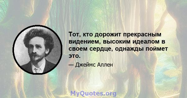 Тот, кто дорожит прекрасным видением, высоким идеалом в своем сердце, однажды поймет это.