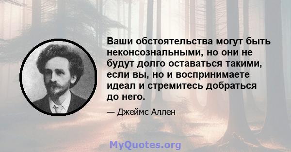 Ваши обстоятельства могут быть неконсознальными, но они не будут долго оставаться такими, если вы, но и воспринимаете идеал и стремитесь добраться до него.