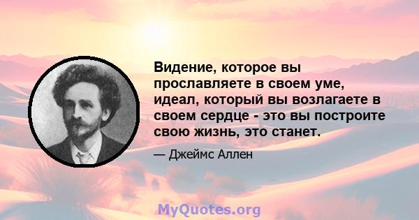 Видение, которое вы прославляете в своем уме, идеал, который вы возлагаете в своем сердце - это вы построите свою жизнь, это станет.