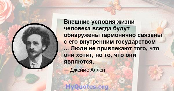 Внешние условия жизни человека всегда будут обнаружены гармонично связаны с его внутренним государством ... Люди не привлекают того, что они хотят, но то, что они являются.