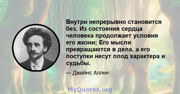 Внутри непрерывно становится без. Из состояния сердца человека продолжает условия его жизни; Его мысли превращаются в дела, а его поступки несут плод характера и судьбы.