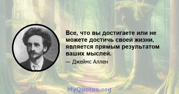 Все, что вы достигаете или не можете достичь своей жизни, является прямым результатом ваших мыслей.