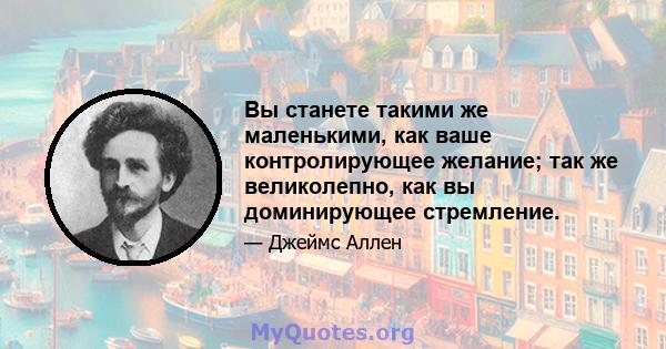 Вы станете такими же маленькими, как ваше контролирующее желание; так же великолепно, как вы доминирующее стремление.