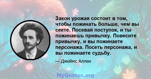 Закон урожая состоит в том, чтобы пожинать больше, чем вы сеете. Посевай поступок, и ты пожинаешь привычку. Повесите привычку, и вы пожинаете персонажа. Посеть персонажа, и вы пожинаете судьбу.