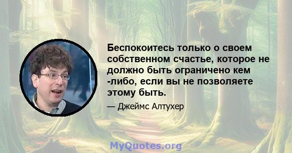 Беспокоитесь только о своем собственном счастье, которое не должно быть ограничено кем -либо, если вы не позволяете этому быть.