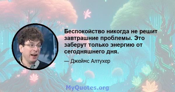 Беспокойство никогда не решит завтрашние проблемы. Это заберут только энергию от сегодняшнего дня.