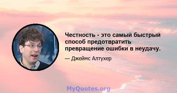 Честность - это самый быстрый способ предотвратить превращение ошибки в неудачу.