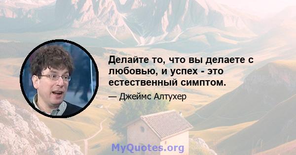 Делайте то, что вы делаете с любовью, и успех - это естественный симптом.