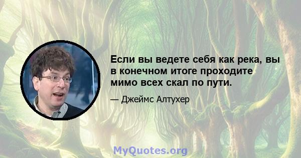 Если вы ведете себя как река, вы в конечном итоге проходите мимо всех скал по пути.