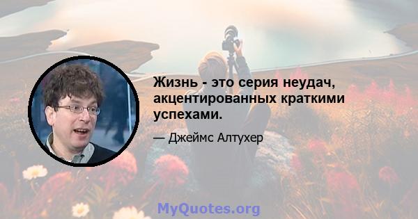 Жизнь - это серия неудач, акцентированных краткими успехами.