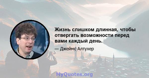 Жизнь слишком длинная, чтобы отвергать возможности перед вами каждый день.