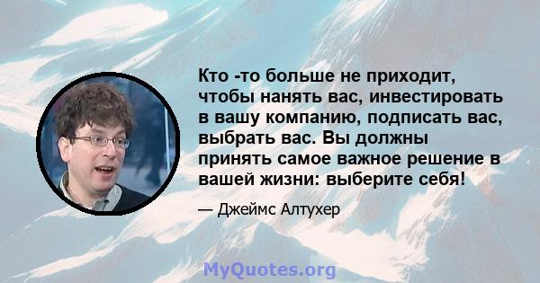 Кто -то больше не приходит, чтобы нанять вас, инвестировать в вашу компанию, подписать вас, выбрать вас. Вы должны принять самое важное решение в вашей жизни: выберите себя!