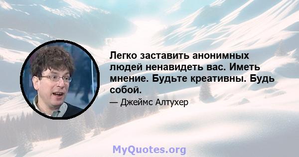 Легко заставить анонимных людей ненавидеть вас. Иметь мнение. Будьте креативны. Будь собой.