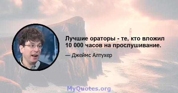 Лучшие ораторы - те, кто вложил 10 000 часов на прослушивание.