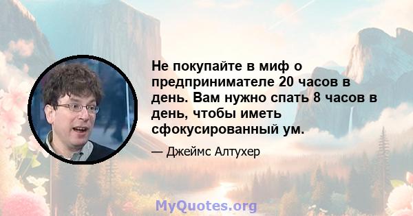 Не покупайте в миф о предпринимателе 20 часов в день. Вам нужно спать 8 часов в день, чтобы иметь сфокусированный ум.