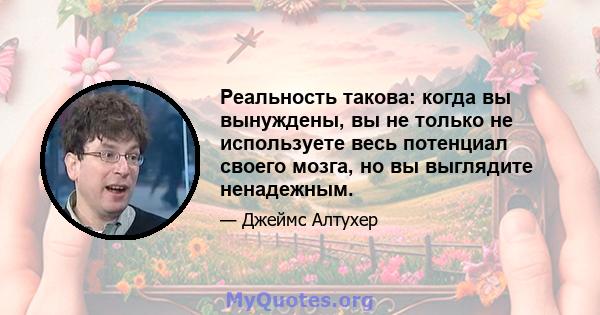 Реальность такова: когда вы вынуждены, вы не только не используете весь потенциал своего мозга, но вы выглядите ненадежным.