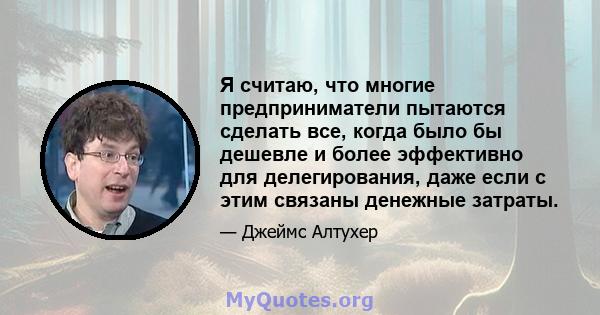 Я считаю, что многие предприниматели пытаются сделать все, когда было бы дешевле и более эффективно для делегирования, даже если с этим связаны денежные затраты.