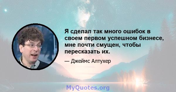 Я сделал так много ошибок в своем первом успешном бизнесе, мне почти смущен, чтобы пересказать их.