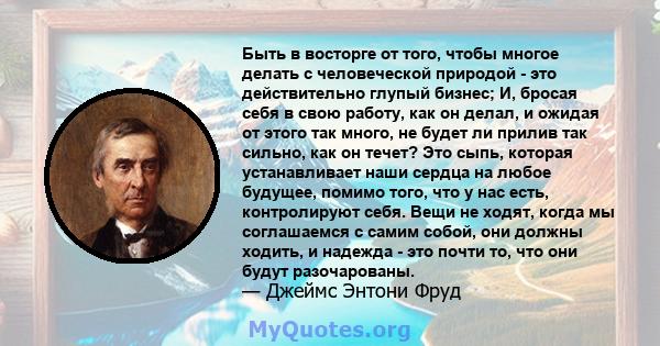 Быть в восторге от того, чтобы многое делать с человеческой природой - это действительно глупый бизнес; И, бросая себя в свою работу, как он делал, и ожидая от этого так много, не будет ли прилив так сильно, как он