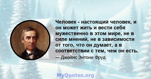 Человек - настоящий человек, и он может жить и вести себя мужественно в этом мире, не в силе мнений, не в зависимости от того, что он думает, а в соответствии с тем, чем он есть.