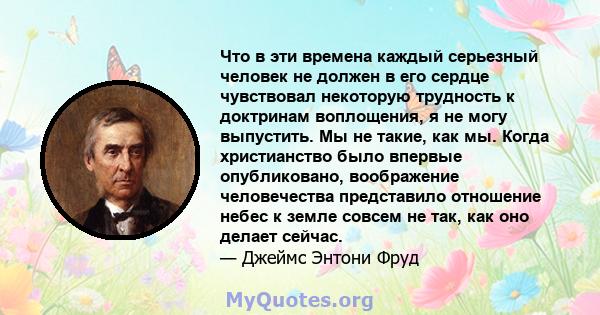 Что в эти времена каждый серьезный человек не должен в его сердце чувствовал некоторую трудность к доктринам воплощения, я не могу выпустить. Мы не такие, как мы. Когда христианство было впервые опубликовано,