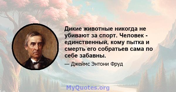 Дикие животные никогда не убивают за спорт. Человек - единственный, кому пытка и смерть его собратьев сама по себе забавны.