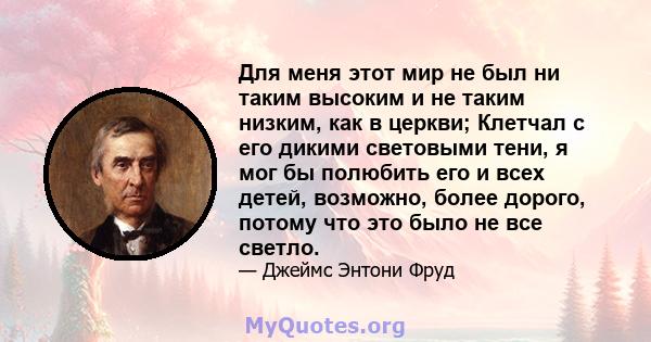 Для меня этот мир не был ни таким высоким и не таким низким, как в церкви; Клетчал с его дикими световыми тени, я мог бы полюбить его и всех детей, возможно, более дорого, потому что это было не все светло.