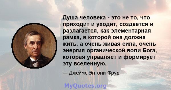 Душа человека - это не то, что приходит и уходит, создается и разлагается, как элементарная рамка, в которой она должна жить, а очень живая сила, очень энергия органической воли Бога, которая управляет и формирует эту